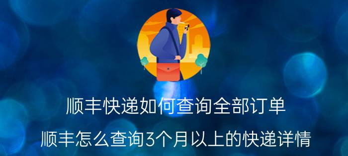 顺丰快递如何查询全部订单 顺丰怎么查询3个月以上的快递详情？